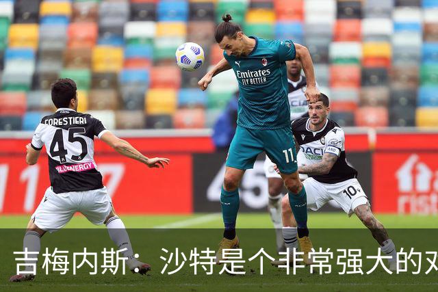 吉梅内斯：沙特是个非常强大的对手，自豪能代表国家队出场100次