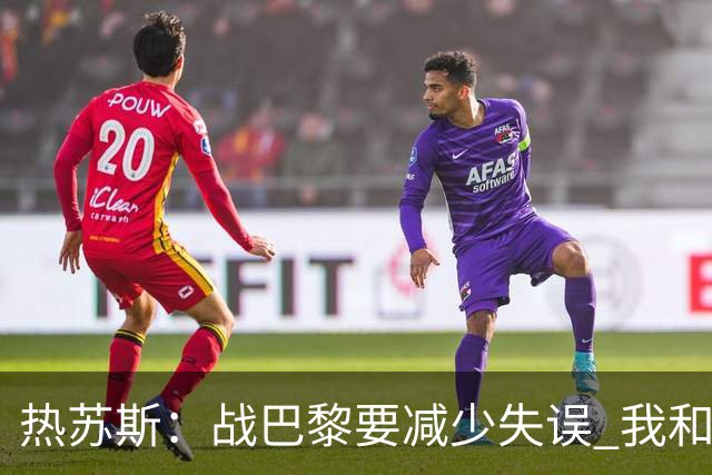 热苏斯：战巴黎要减少失误 我和内马尔相互尊重